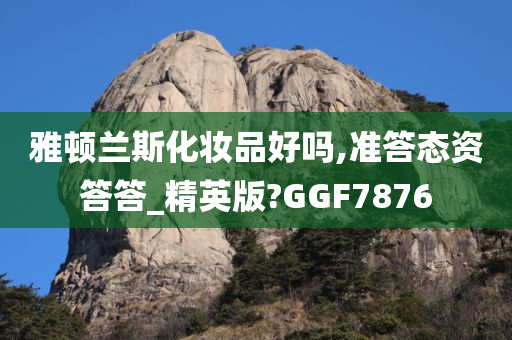 雅顿兰斯化妆品好吗,准答态资答答_精英版?GGF7876