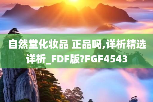 自然堂化妆品 正品吗,详析精选详析_FDF版?FGF4543