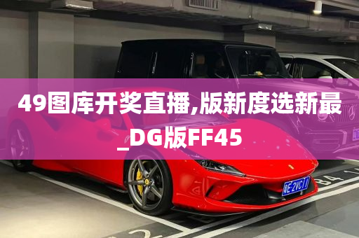 49图库开奖直播,版新度选新最_DG版FF45