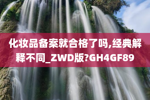 化妆品备案就合格了吗,经典解释不同_ZWD版?GH4GF89