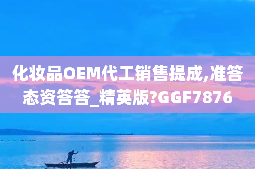 化妆品OEM代工销售提成,准答态资答答_精英版?GGF7876