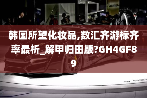 韩国所望化妆品,数汇齐游标齐率最析_解甲归田版?GH4GF89