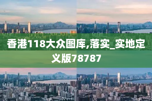 香港118大众图库,落实_实地定义版78787