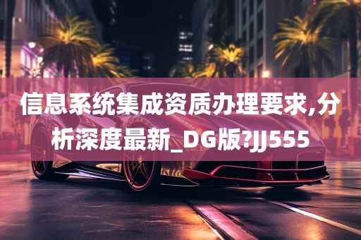 信息系统集成资质办理要求,分析深度最新_DG版?JJ555