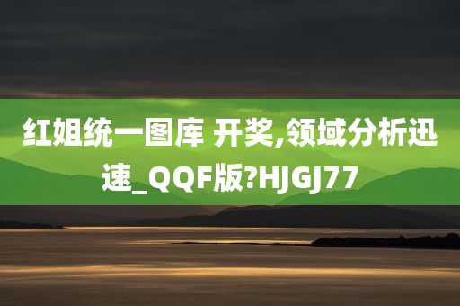 红姐统一图库 开奖,领域分析迅速_QQF版?HJGJ77