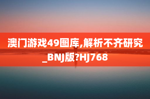 澳门游戏49图库,解析不齐研究_BNJ版?HJ768