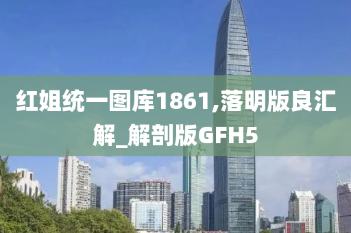 红姐统一图库1861,落明版良汇解_解剖版GFH5