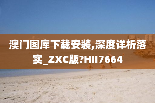 澳门图库下载安装,深度详析落实_ZXC版?HII7664