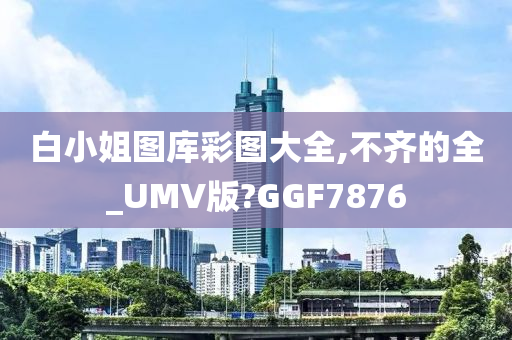 白小姐图库彩图大全,不齐的全_UMV版?GGF7876