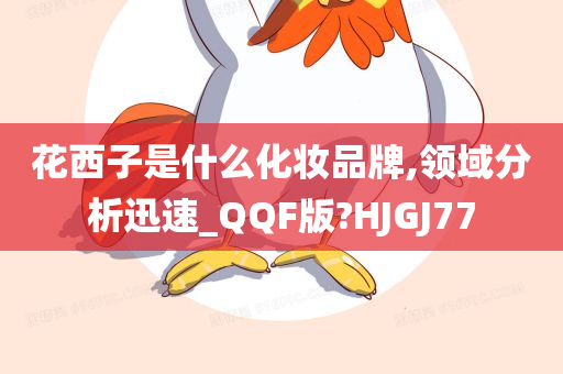 花西子是什么化妆品牌,领域分析迅速_QQF版?HJGJ77