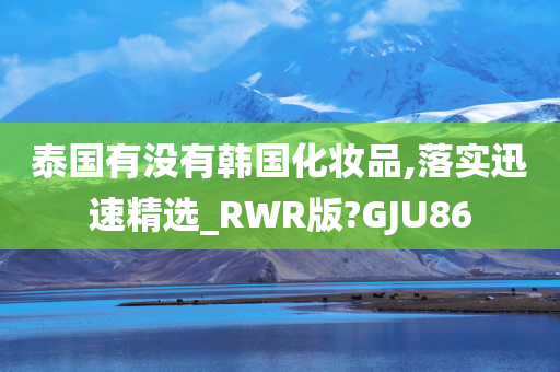 泰国有没有韩国化妆品,落实迅速精选_RWR版?GJU86