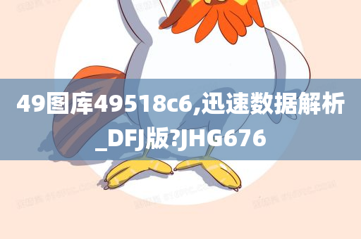 49图库49518c6,迅速数据解析_DFJ版?JHG676