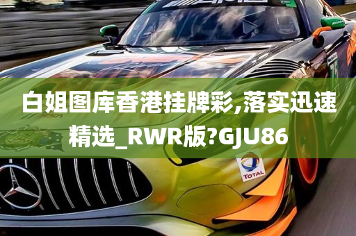 白姐图库香港挂牌彩,落实迅速精选_RWR版?GJU86