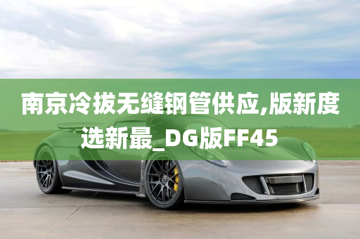 南京冷拔无缝钢管供应,版新度选新最_DG版FF45