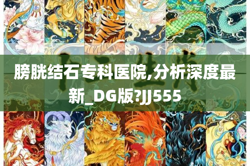 膀胱结石专科医院,分析深度最新_DG版?JJ555