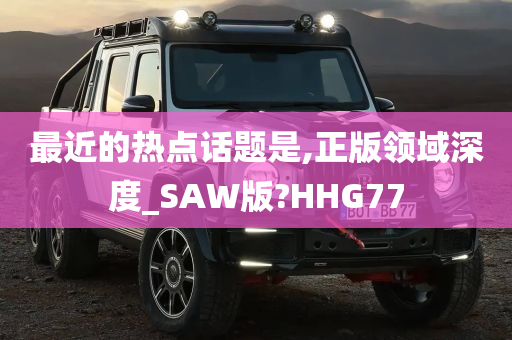 最近的热点话题是,正版领域深度_SAW版?HHG77