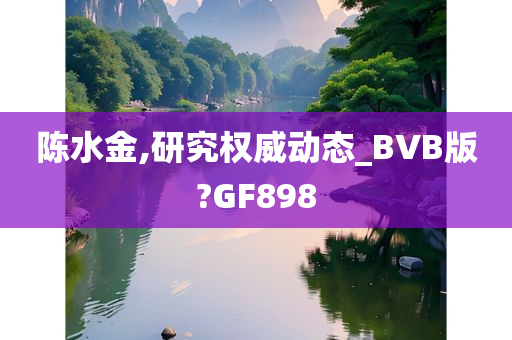 陈水金,研究权威动态_BVB版?GF898