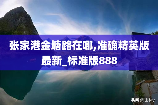 张家港金塘路在哪,准确精英版最新_标准版888