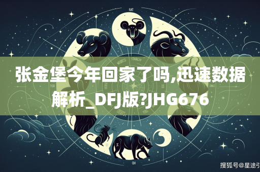 张金堡今年回家了吗,迅速数据解析_DFJ版?JHG676