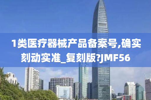 1类医疗器械产品备案号,确实刻动实准_复刻版?JMF56