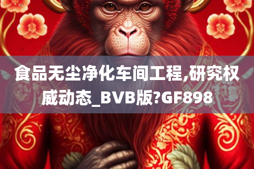 食品无尘净化车间工程,研究权威动态_BVB版?GF898