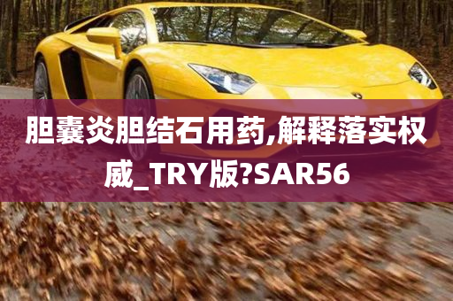 胆囊炎胆结石用药,解释落实权威_TRY版?SAR56