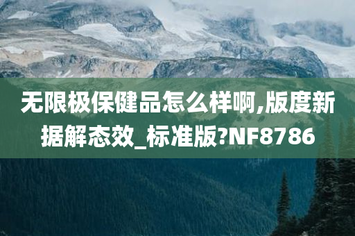 无限极保健品怎么样啊,版度新据解态效_标准版?NF8786