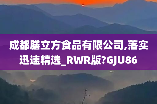 成都膳立方食品有限公司,落实迅速精选_RWR版?GJU86