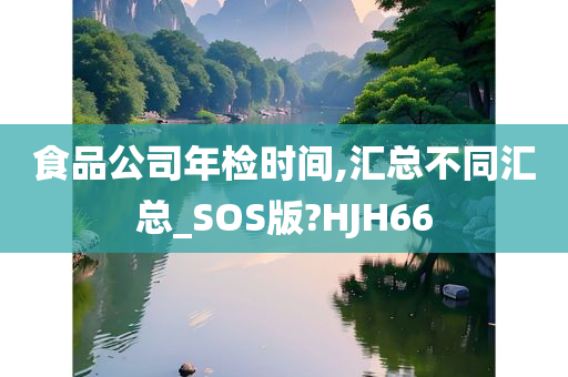 食品公司年检时间,汇总不同汇总_SOS版?HJH66