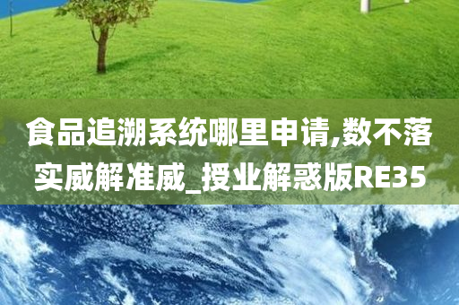 食品追溯系统哪里申请,数不落实威解准威_授业解惑版RE35