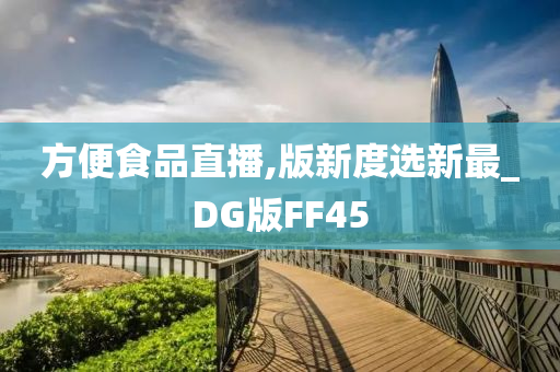 方便食品直播,版新度选新最_DG版FF45