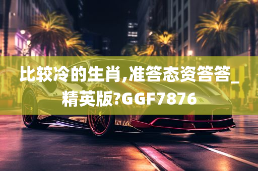 比较冷的生肖,准答态资答答_精英版?GGF7876