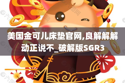 美国金可儿床垫官网,良解解解动正说不_破解版SGR3