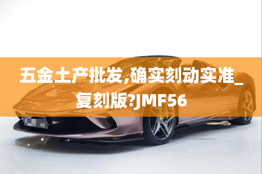 五金土产批发,确实刻动实准_复刻版?JMF56