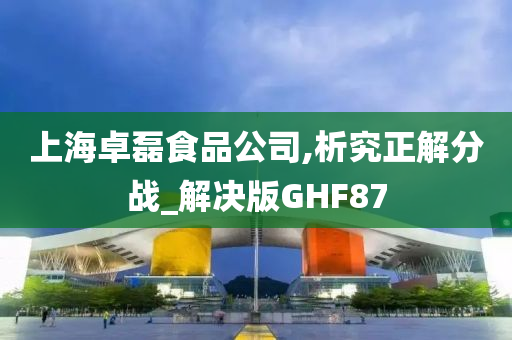 上海卓磊食品公司,析究正解分战_解决版GHF87