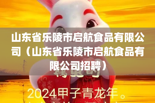 山东省乐陵市启航食品有限公司（山东省乐陵市启航食品有限公司招聘）