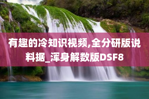 有趣的冷知识视频,全分研版说料据_浑身解数版DSF8