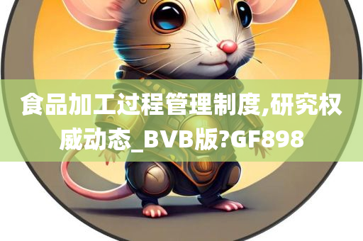 食品加工过程管理制度,研究权威动态_BVB版?GF898