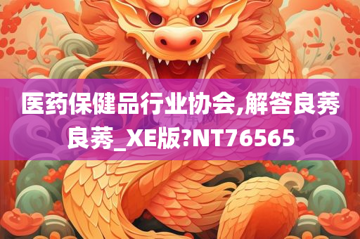 医药保健品行业协会,解答良莠良莠_XE版?NT76565