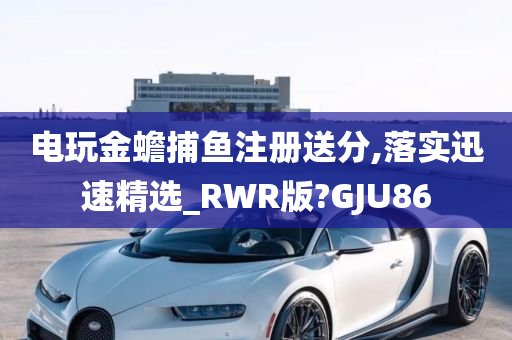 电玩金蟾捕鱼注册送分,落实迅速精选_RWR版?GJU86