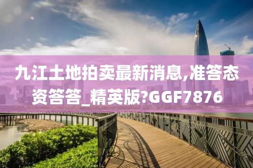 九江土地拍卖最新消息,准答态资答答_精英版?GGF7876