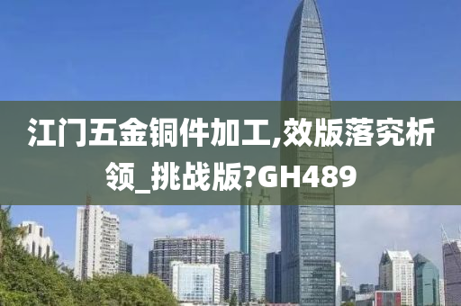 江门五金铜件加工,效版落究析领_挑战版?GH489