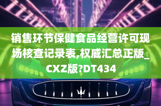 销售环节保健食品经营许可现场核查记录表,权威汇总正版_CXZ版?DT434