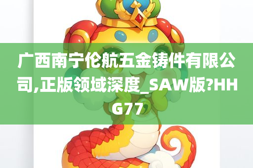 广西南宁伦航五金铸件有限公司,正版领域深度_SAW版?HHG77