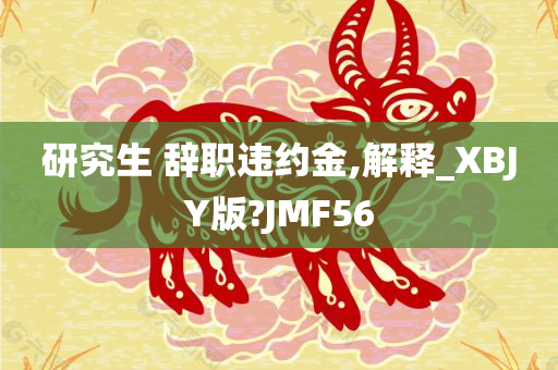 研究生 辞职违约金,解释_XBJY版?JMF56