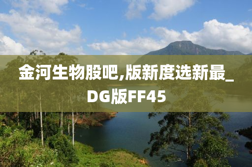 金河生物股吧,版新度选新最_DG版FF45