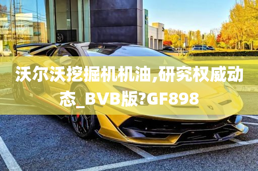 沃尔沃挖掘机机油,研究权威动态_BVB版?GF898