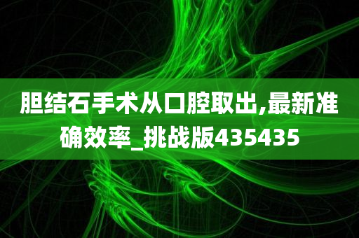 胆结石手术从口腔取出,最新准确效率_挑战版435435