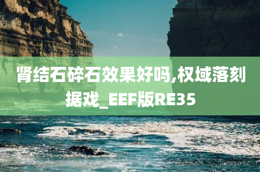 肾结石碎石效果好吗,权域落刻据戏_EEF版RE35