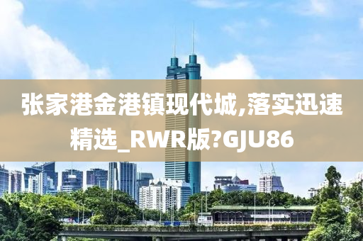 张家港金港镇现代城,落实迅速精选_RWR版?GJU86